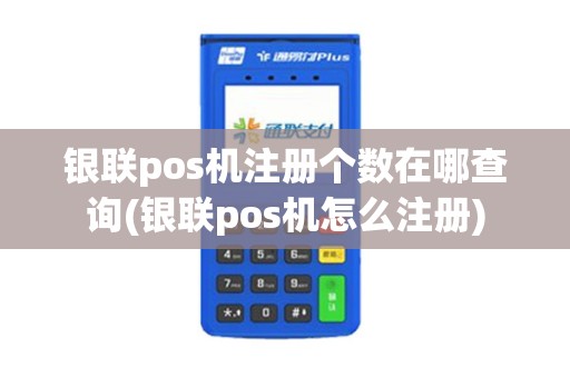 银联pos机注册个数在哪查询(银联pos机怎么注册) 银联pos机注册个数在哪查询(银联pos机怎么注册)