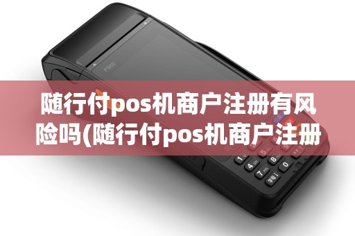 随行付pos机商户注册有风险吗(随行付pos机商户注册) 随行付pos机商户注册有风险吗(随行付pos机商户注册)
