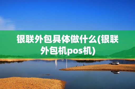 银联外包具体做什么(银联外包机pos机) 银联外包具体做什么(银联外包机pos机)