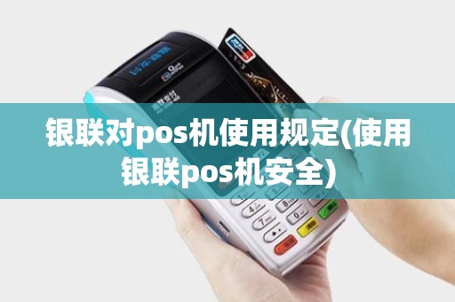 银联对pos机使用规定(使用银联pos机安全) 银联对pos机使用规定(使用银联pos机安全)