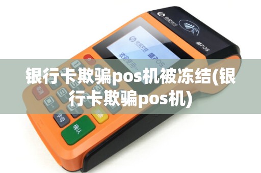 银行卡欺骗pos机被冻结(银行卡欺骗pos机)