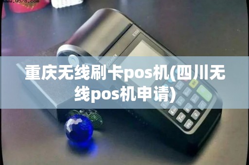 重庆无线刷卡pos机(四川无线pos机申请)