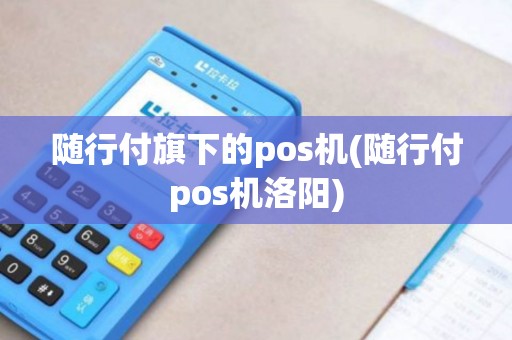 随行付旗下的pos机(随行付pos机洛阳)