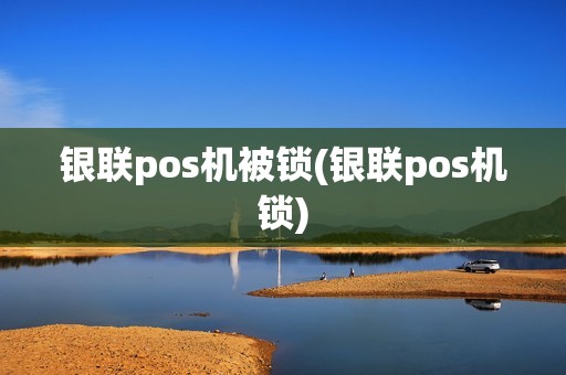银联pos机被锁(银联pos机锁)