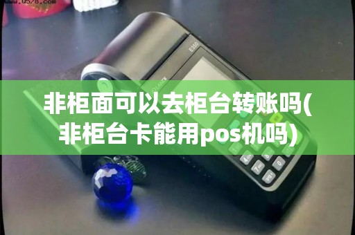 非柜面可以去柜台转账吗(非柜台卡能用pos机吗) 非柜面可以去柜台转账吗(非柜台卡能用pos机吗)