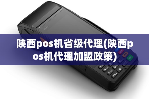 陕西pos机省级代理(陕西pos机代理加盟政策) 陕西pos机省级代理(陕西pos机代理加盟政策)