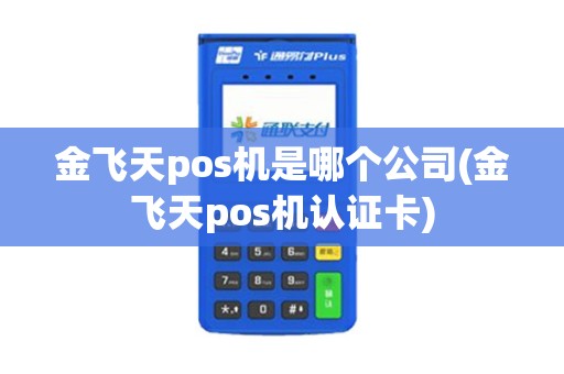 金飞天pos机是哪个公司(金飞天pos机认证卡) 金飞天pos机是哪个公司(金飞天pos机认证卡)