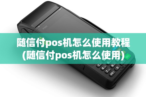 随信付pos机怎么使用教程(随信付pos机怎么使用) 随信付pos机怎么使用教程(随信付pos机怎么使用)