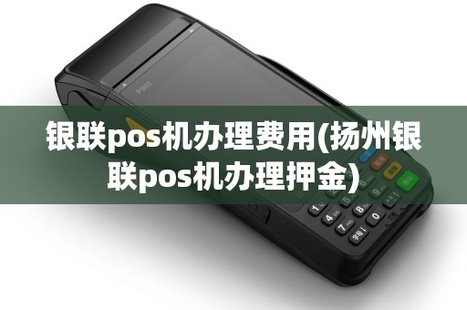 银联pos机办理费用(扬州银联pos机办理押金) 银联pos机办理费用(扬州银联pos机办理押金)