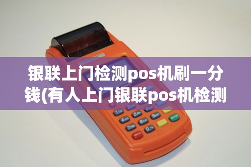 银联上门检测pos机刷一分钱(有人上门银联pos机检测) 银联上门检测pos机刷一分钱(有人上门银联pos机检测)