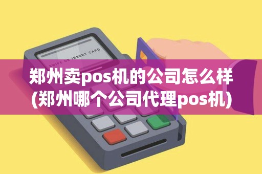 郑州卖pos机的公司怎么样(郑州哪个公司代理pos机)