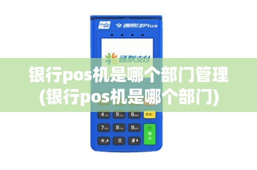 银行pos机是哪个部门管理(银行pos机是哪个部门)