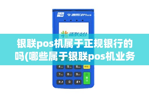 银联pos机属于正规银行的吗(哪些属于银联pos机业务)