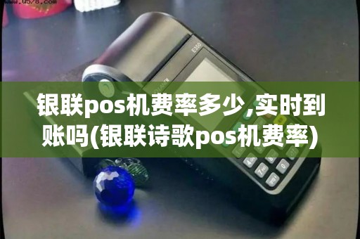 银联pos机费率多少,实时到账吗(银联诗歌pos机费率)
