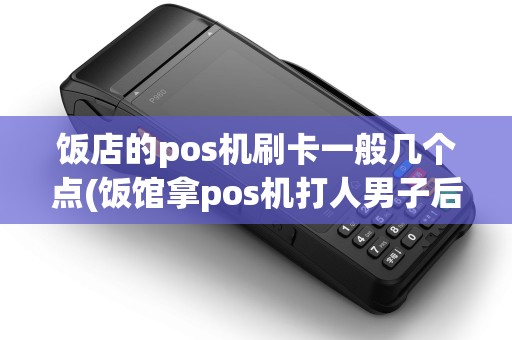饭店的pos机刷卡一般几个点(饭馆拿pos机打人男子后续)