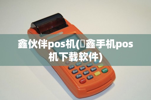鑫伙伴pos机(惒鑫手机pos机下载软件)