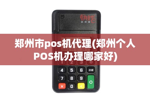 郑州市pos机代理(郑州个人POS机办理哪家好)