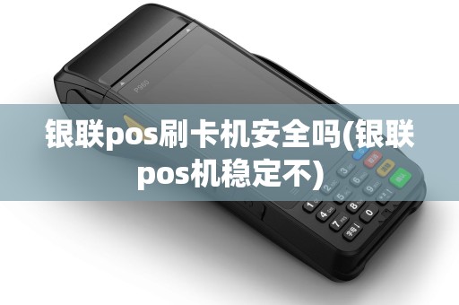 银联pos刷卡机安全吗(银联pos机稳定不)