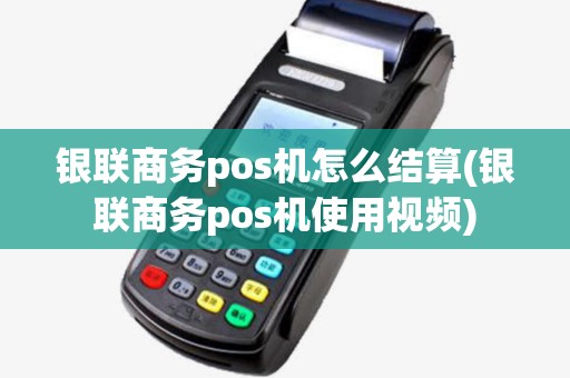 银联商务pos机怎么结算(银联商务pos机使用视频)