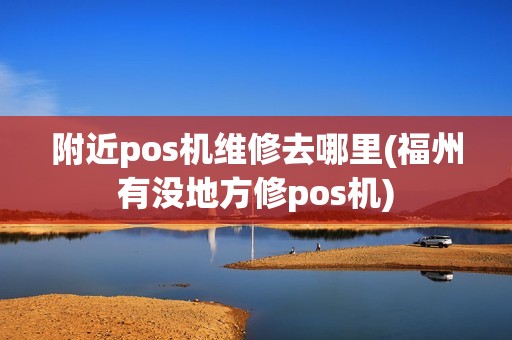附近pos机维修去哪里(福州有没地方修pos机)
