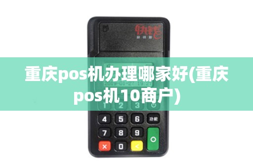 重庆pos机办理哪家好(重庆pos机10商户)
