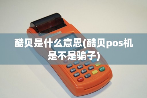 酷贝是什么意思(酷贝pos机是不是骗子) 酷贝是什么意思(酷贝pos机是不是骗子)