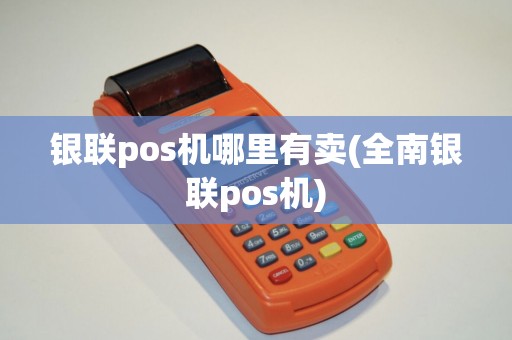 银联pos机哪里有卖(全南银联pos机) 银联pos机哪里有卖(全南银联pos机)