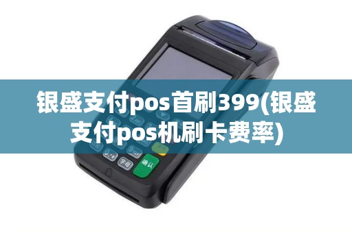 银盛支付pos首刷399(银盛支付pos机刷卡费率) 银盛支付pos首刷399(银盛支付pos机刷卡费率)