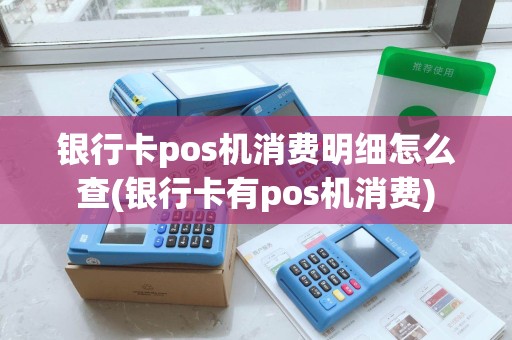 银行卡pos机消费明细怎么查(银行卡有pos机消费) 银行卡pos机消费明细怎么查(银行卡有pos机消费)