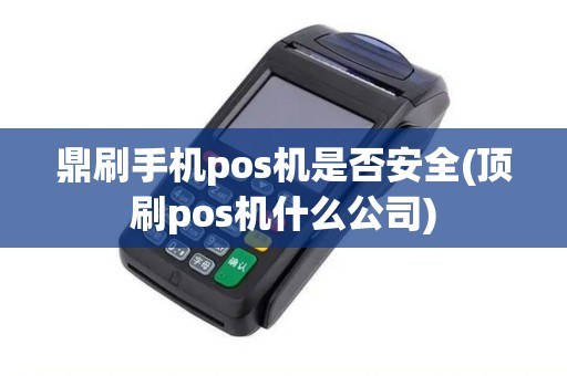 鼎刷手机pos机是否安全(顶刷pos机什么公司) 鼎刷手机pos机是否安全(顶刷pos机什么公司)