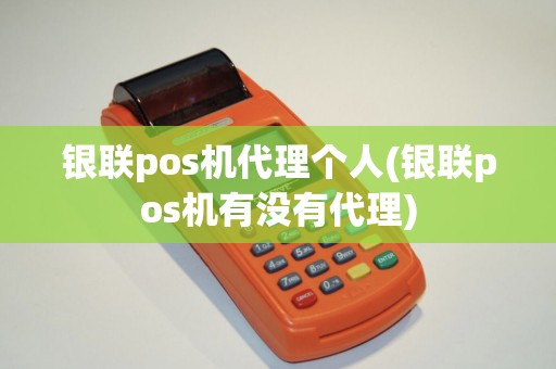 银联pos机代理个人(银联pos机有没有代理)