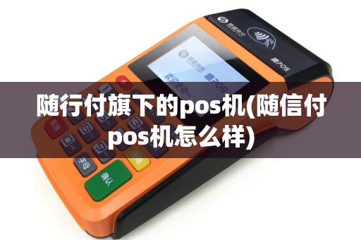 随行付旗下的pos机(随信付pos机怎么样) 随行付旗下的pos机(随信付pos机怎么样)