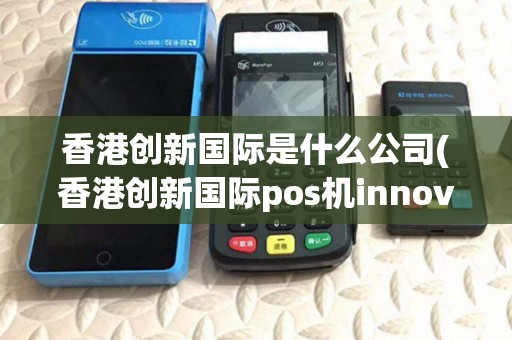 香港创新国际是什么公司(香港创新国际pos机innovage) 香港创新国际是什么公司(香港创新国际pos机innovage)
