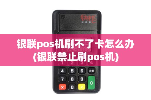 银联pos机刷不了卡怎么办(银联禁止刷pos机) 银联pos机刷不了卡怎么办(银联禁止刷pos机)