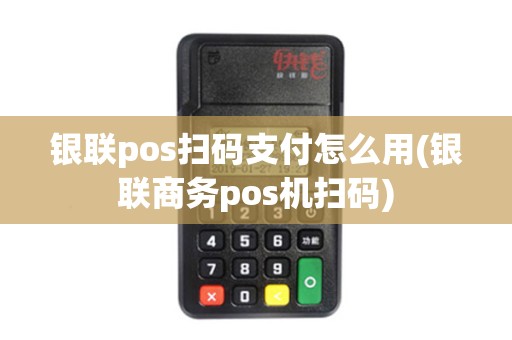 银联pos扫码支付怎么用(银联商务pos机扫码) 银联pos扫码支付怎么用(银联商务pos机扫码)