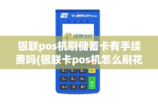 银联pos机刷储蓄卡有手续费吗(银联卡pos机怎么刷花呗) 银联pos机刷储蓄卡有手续费吗(银联卡pos机怎么刷花呗)