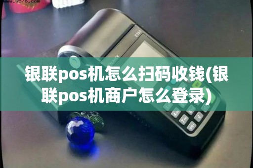 银联pos机怎么扫码收钱(银联pos机商户怎么登录) 银联pos机怎么扫码收钱(银联pos机商户怎么登录)