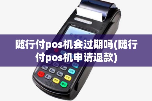 随行付pos机会过期吗(随行付pos机申请退款)
