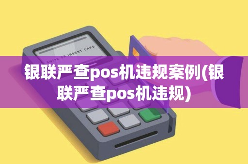 银联严查pos机违规案例(银联严查pos机违规)