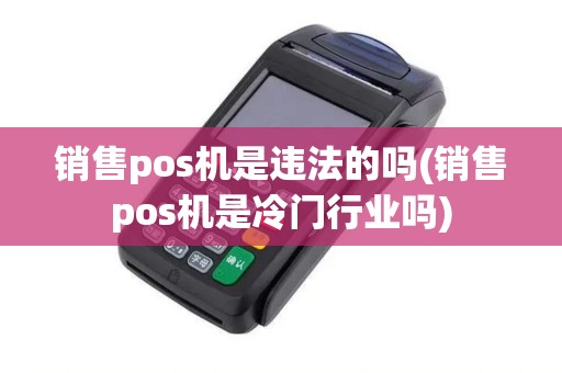 销售pos机是违法的吗(销售pos机是冷门行业吗) 销售pos机是违法的吗(销售pos机是冷门行业吗)