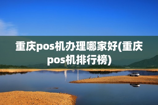 重庆pos机办理哪家好(重庆pos机排行榜) 重庆pos机办理哪家好(重庆pos机排行榜)