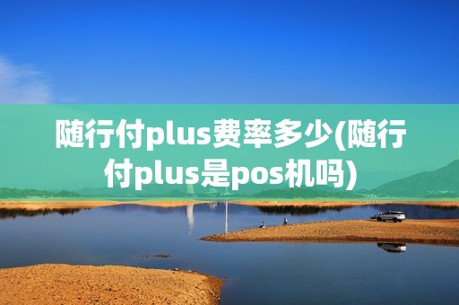 随行付plus费率多少(随行付plus是pos机吗) 随行付plus费率多少(随行付plus是pos机吗)