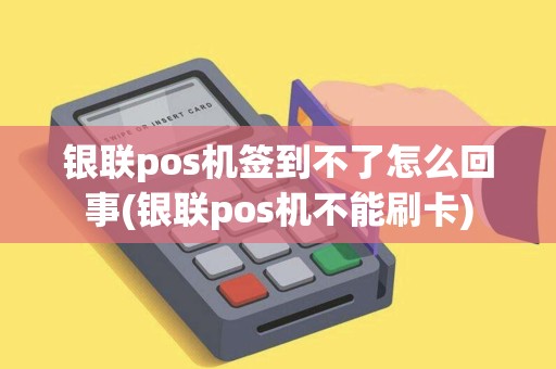 银联pos机签到不了怎么回事(银联pos机不能刷卡)