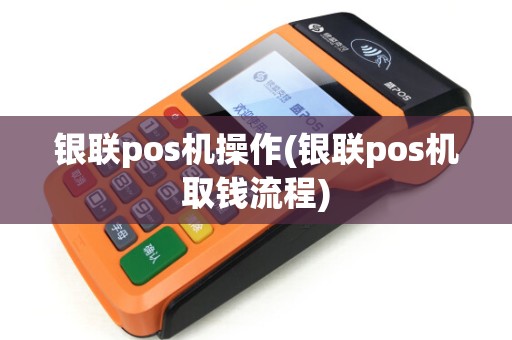 银联pos机操作(银联pos机取钱流程) 银联pos机操作(银联pos机取钱流程)