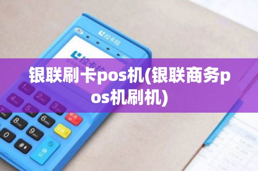 银联刷卡pos机(银联商务pos机刷机) 银联刷卡pos机(银联商务pos机刷机)