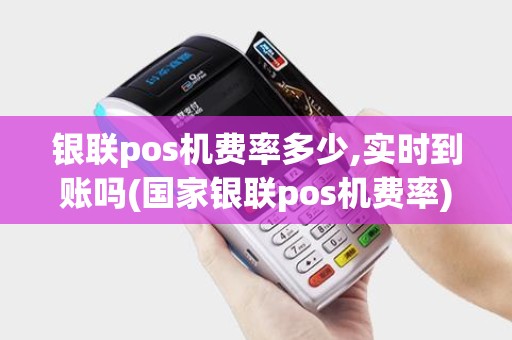银联pos机费率多少,实时到账吗(国家银联pos机费率) 银联pos机费率多少,实时到账吗(国家银联pos机费率)