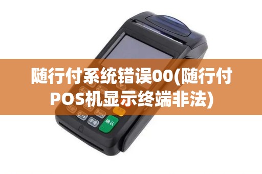 随行付系统错误00(随行付POS机显示终端非法) 随行付系统错误00(随行付POS机显示终端非法)