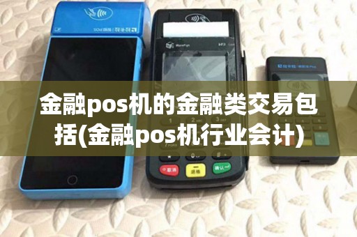 金融pos机的金融类交易包括(金融pos机行业会计) 金融pos机的金融类交易包括(金融pos机行业会计)