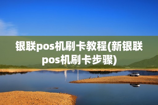 银联pos机刷卡教程(新银联pos机刷卡步骤) 银联pos机刷卡教程(新银联pos机刷卡步骤)