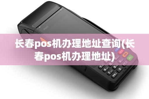 长春pos机办理地址查询(长春pos机办理地址) 长春pos机办理地址查询(长春pos机办理地址)